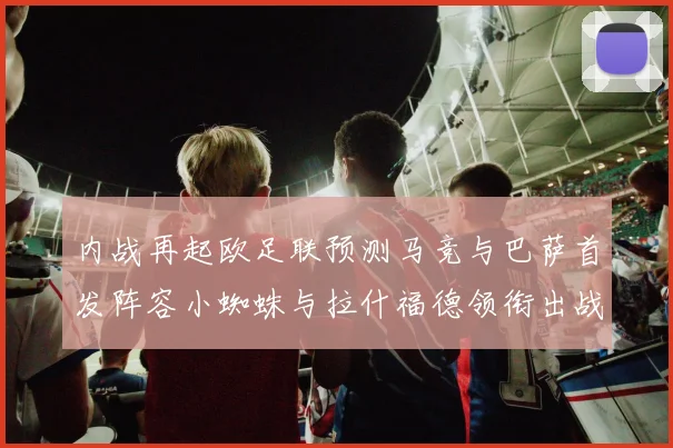 内战再起欧足联预测马竞与巴萨首发阵容小蜘蛛与拉什福德领衔出战