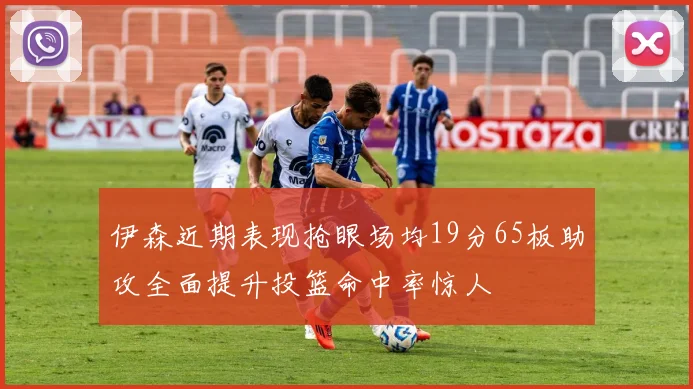 伊森近期表现抢眼场均19分65板助攻全面提升投篮命中率惊人