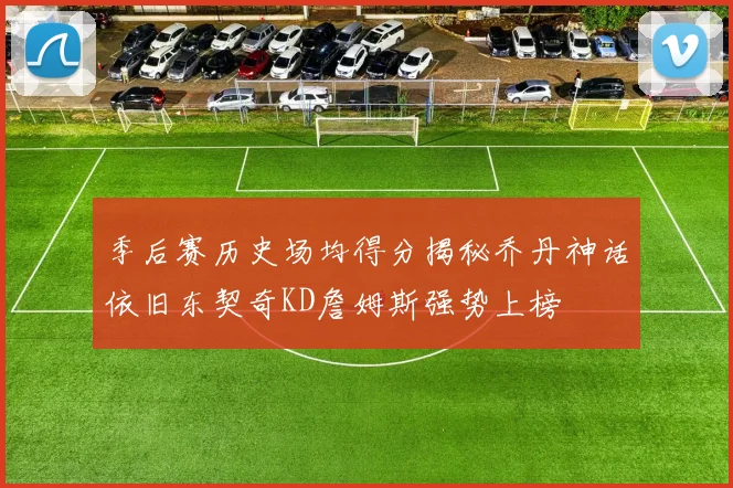 季后赛历史场均得分揭秘乔丹神话依旧东契奇KD詹姆斯强势上榜