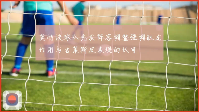 奥特谈球队先发阵容调整强调狄龙作用与吉莱斯皮表现的认可