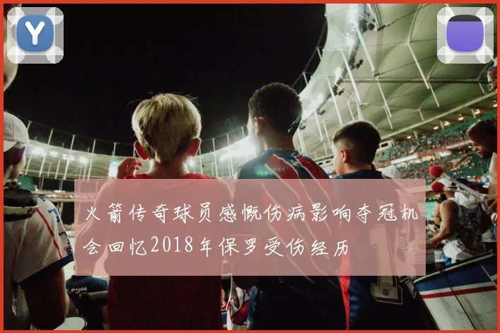 火箭传奇球员感慨伤病影响夺冠机会回忆2018年保罗受伤经历