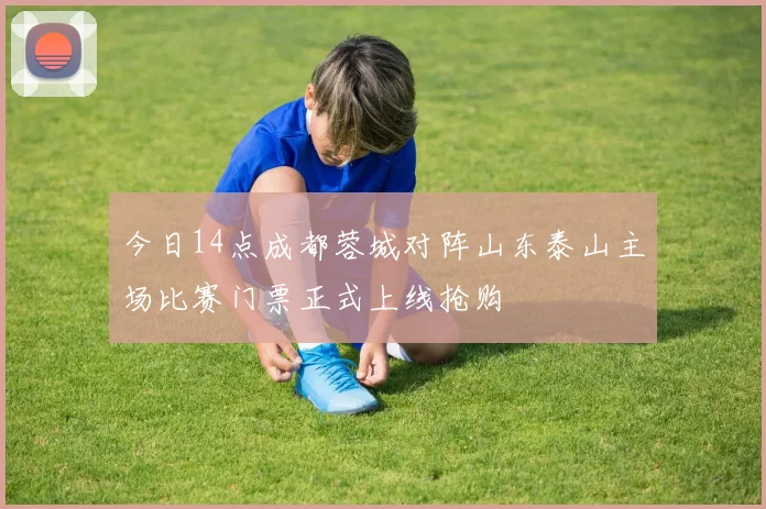 今日14点成都蓉城对阵山东泰山主场比赛门票正式上线抢购