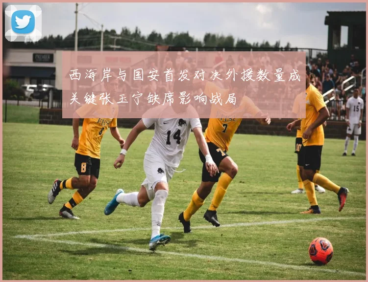 西海岸与国安首发对决外援数量成关键张玉宁缺席影响战局
