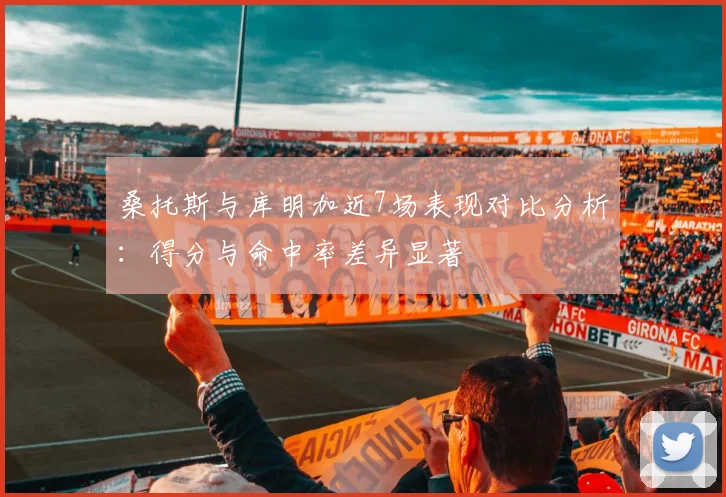 桑托斯与库明加近7场表现对比分析：得分与命中率差异显著