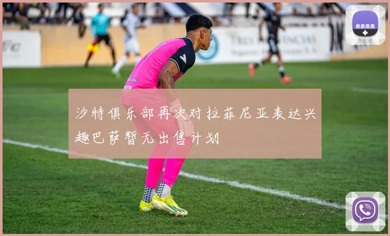 沙特俱乐部再次对拉菲尼亚表达兴趣巴萨暂无出售计划
