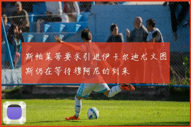 斯帕莱蒂要求引进伊卡尔迪尤文图斯仍在等待穆阿尼的到来