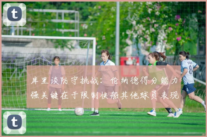 库里谈防守挑战：伦纳德得分能力强关键在于限制快船其他球员表现