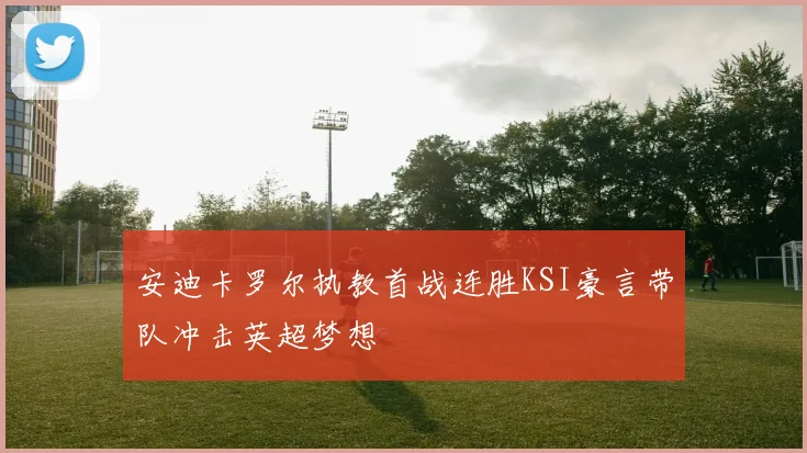 安迪卡罗尔执教首战连胜KSI豪言带队冲击英超梦想