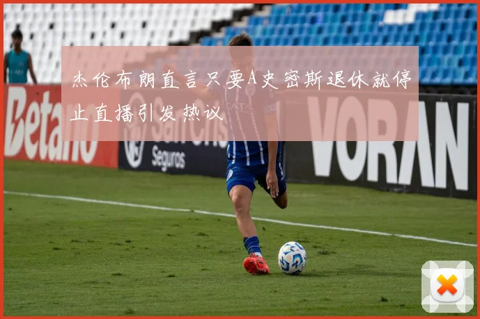 杰伦布朗直言只要A史密斯退休就停止直播引发热议