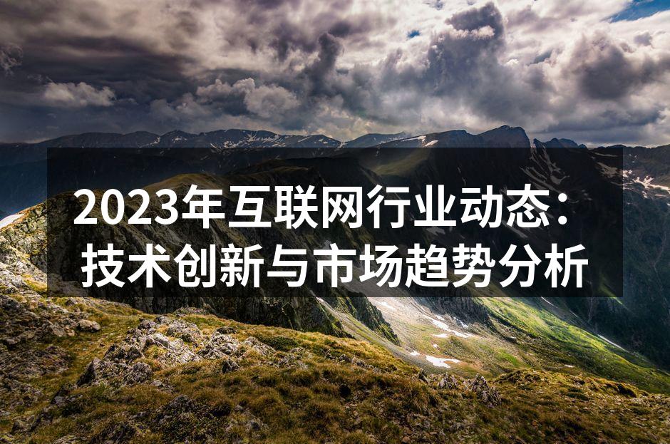 2023年互联网行业动态：技术创新与市场趋势分析