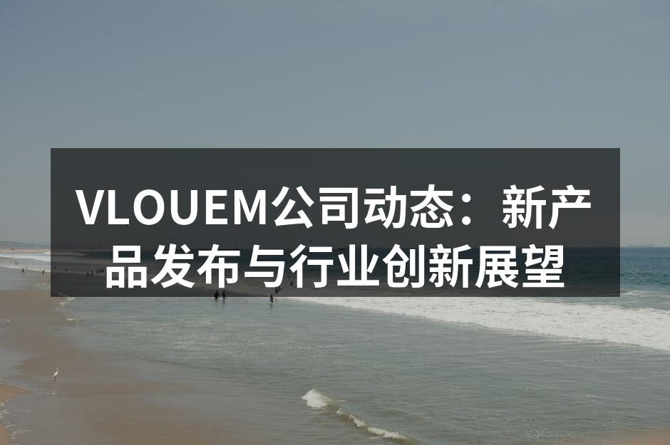VLOUEM公司动态：新产品发布与行业创新展望