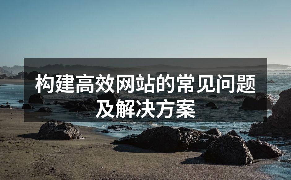 构建高效网站的常见问题及解决方案
