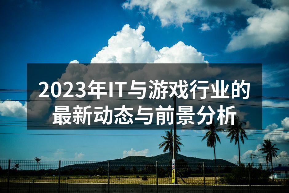 2023年IT与游戏行业的最新动态与前景分析